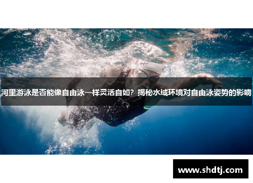 河里游泳是否能像自由泳一样灵活自如？揭秘水域环境对自由泳姿势的影响